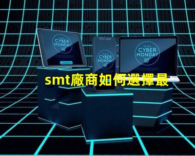 smt廠商如何選擇最佳SMT合作伙伴