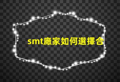 smt廠家如何選擇合適的SMT供應(yīng)商以提升效率