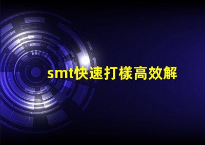 smt快速打樣高效解決快速生產需求的秘密