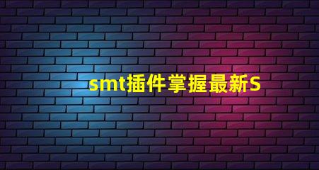 smt插件掌握最新SMT插件技術提升生產效率