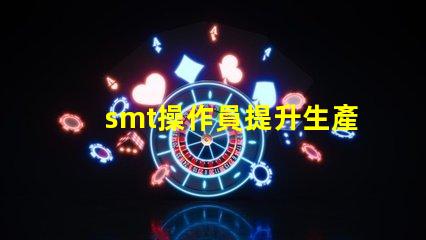 smt操作員提升生產效率的關鍵角色