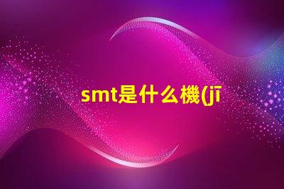 smt是什么機(jī)器深入了解SMT技術(shù)及其應(yīng)用