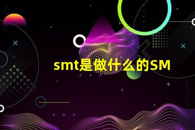 smt是做什么的SMT技術(shù)在電子制造中的關(guān)鍵作用解析