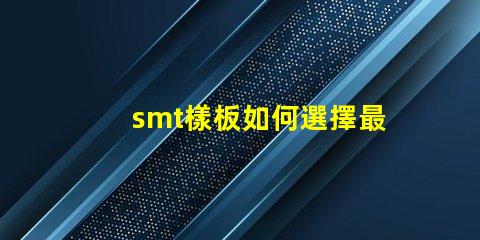 smt樣板如何選擇最佳SMT樣板以提高生產(chǎn)效率