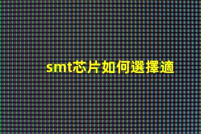smt芯片如何選擇適合您需求的smt芯片