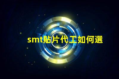 smt貼片代工如何選擇優(yōu)質(zhì)的貼片代工廠