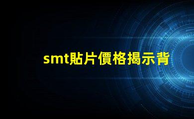 smt貼片價格揭示背后的成本與市場動態(tài)