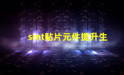 smt貼片元件提升生產(chǎn)效率的關(guān)鍵技術(shù)