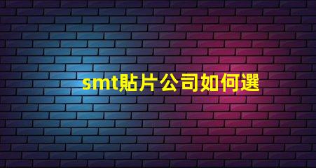 smt貼片公司如何選擇高效可靠的SMT合作伙伴