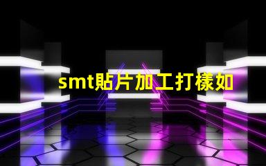 smt貼片加工打樣如何快速獲得高質(zhì)量樣品
