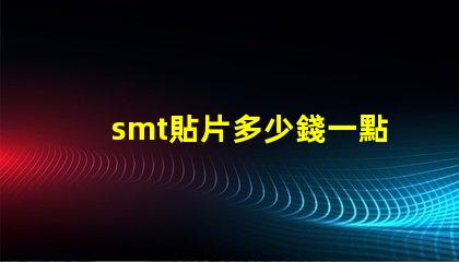 smt貼片多少錢一點(diǎn)探索SMT貼片成本的影響因素
