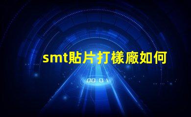 smt貼片打樣廠如何選擇高效可靠的供應(yīng)商