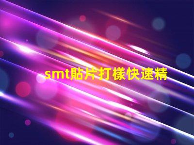 smt貼片打樣快速精準(zhǔn)的貼片打樣解決方案你了解嗎