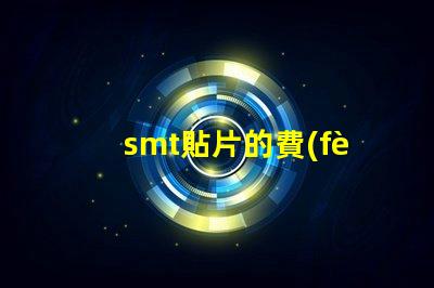 smt貼片的費(fèi)用影響成本的關(guān)鍵因素解析