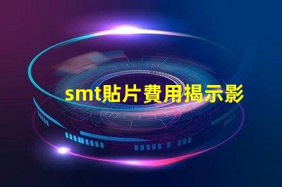 smt貼片費用揭示影響成本的關鍵因素