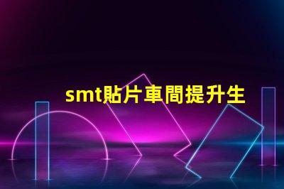 smt貼片車間提升生產(chǎn)效率的關(guān)鍵所在是什么