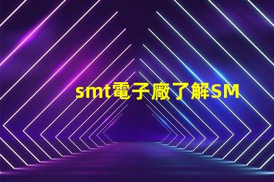 smt電子廠了解SMT電子制造業(yè)的關(guān)鍵優(yōu)勢