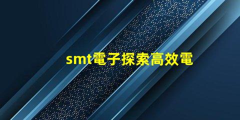 smt電子探索高效電子組裝技術的未來