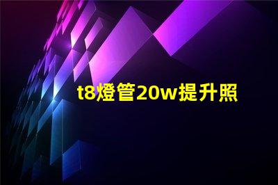 t8燈管20w提升照明效率的最佳選擇