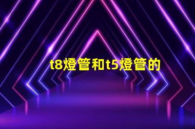 t8燈管和t5燈管的選擇,哪個(gè)更適合您的需求比較兩種燈管的性能與應(yīng)用