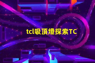 tcl吸頂燈探索TCL吸頂燈的獨(dú)特設(shè)計(jì)與性能優(yōu)勢(shì)