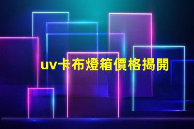 uv卡布燈箱價格揭開市場秘密,您準(zhǔn)備好投資了嗎