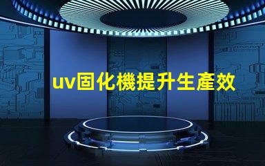 uv固化機提升生產效率的關鍵技術是什么