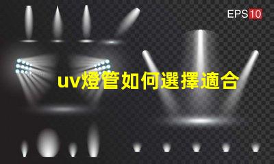 uv燈管如何選擇適合您需求的UV燈管