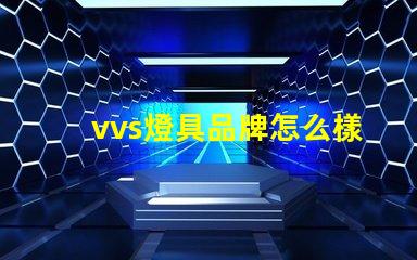 vvs燈具品牌怎么樣深入分析vvs燈具品牌的市場(chǎng)表現(xiàn)