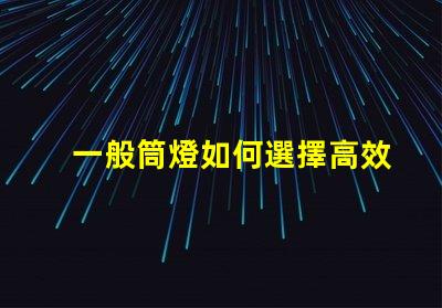 一般筒燈如何選擇高效能的筒燈以提升照明效果