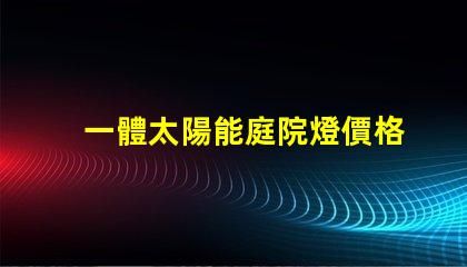 一體太陽能庭院燈價格揭示市場背后的秘密,您準備好了嗎