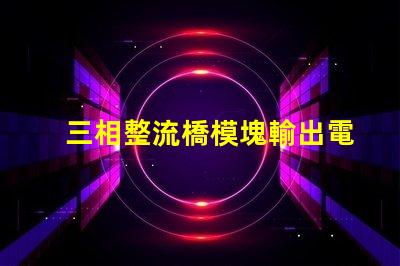 三相整流橋模塊輸出電壓是多少探討三相整流橋的電壓特性
