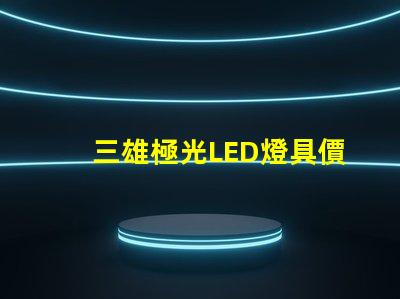 三雄極光LED燈具價格表揭示市場行情與性價比