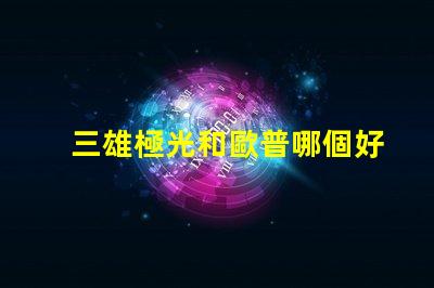 三雄極光和歐普哪個好三雄極光與歐普的對比分析