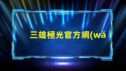 三雄極光官方網(wǎng)站探索三雄極光的最新產(chǎn)品與技術