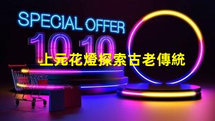上元花燈探索古老傳統(tǒng)與現(xiàn)代設(shè)計(jì)的交融