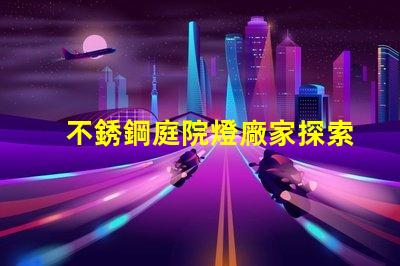 不銹鋼庭院燈廠家探索可靠的供應(yīng)商與市場機(jī)會(huì)