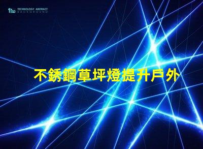 不銹鋼草坪燈提升戶外景觀的最佳選擇