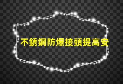 不銹鋼防爆接頭提高安全性的防爆接頭選擇