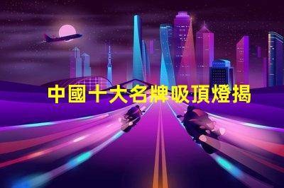 中國十大名牌吸頂燈揭示市場領(lǐng)先者的秘密