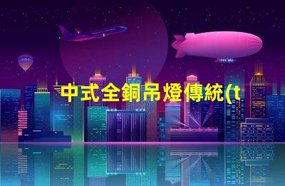 中式全銅吊燈傳統(tǒng)工藝與現(xiàn)代設(shè)計(jì)完美融合,您準(zhǔn)備好了嗎