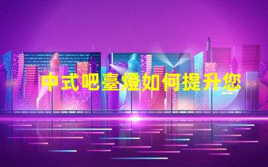 中式吧臺燈如何提升您的空間氛圍與品位