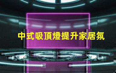 中式吸頂燈提升家居氛圍的藝術(shù)選擇,你準(zhǔn)備好了嗎