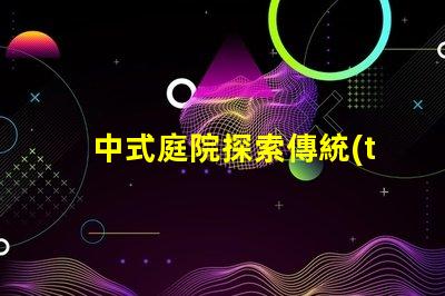中式庭院探索傳統(tǒng)設(shè)計(jì)與現(xiàn)代需求的完美結(jié)合