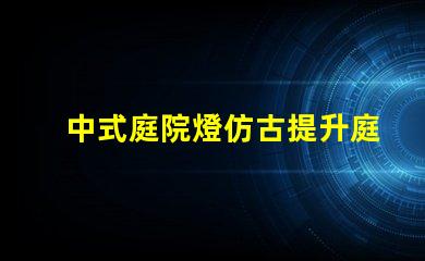 中式庭院燈仿古提升庭院美感的絕佳選擇嗎