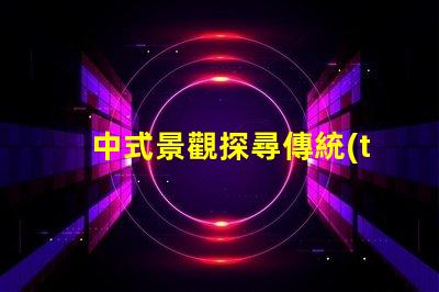 中式景觀探尋傳統(tǒng)與現(xiàn)代的完美融合