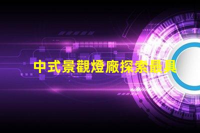中式景觀燈廠探索最具創(chuàng)意的中式燈具解決方案