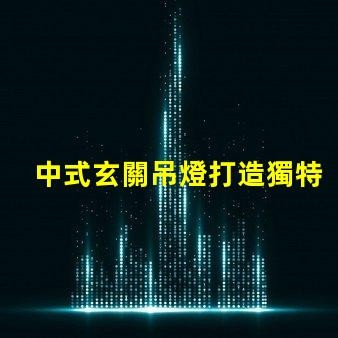 中式玄關吊燈打造獨特家居氛圍的設計秘訣