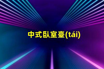 中式臥室臺(tái)燈提升家居氛圍的秘密武器