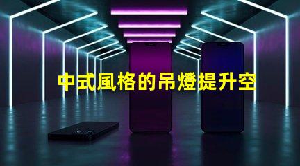 中式風格的吊燈提升空間美感的設計選擇